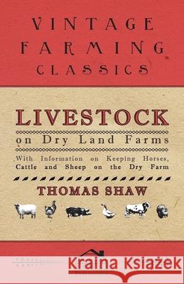 Livestock on Dry Land Farms - With Information on Keeping Horses, Cattle and Sheep on the Dry Farm Thomas Shaw 9781446530016