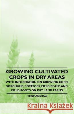 Growing Cultivated Crops in Dry Areas - With Information on Growing Corn, Sorghums, Potatoes, Field Beans and Field Roots on Dry Land Farms Thomas Shaw 9781446530399