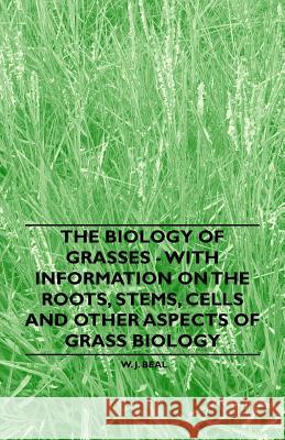 The Biology of Grasses - With Information on the Roots, Stems, Cells and Other Aspects of Grass Biology W. J. Beal 9781446530542 Iyer Press