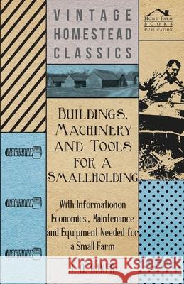Buildings, Machinery and Tools for a Smallholding - With Information on Economics, Maintenance and Equipment Needed for a Small Farm J. O. Baker 9781446530634 Buchanan Press