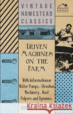 Driven Machines on the Farm - With Information on Water Pumps, Elevation Machinery, Root Pulpers and Dynamos Herbert A. Shearer 9781446530658 Goemaere Press