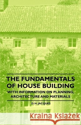 The Fundamentals of House Building - With Information on Planning, Architecture and Materials D. H. Jacques 9781446531372 Read Books