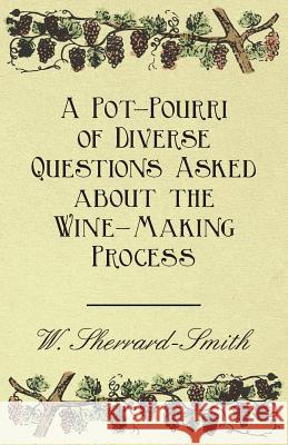 A Pot-Pourri of Diverse Questions Asked about the Wine-Making Process W. Sherrard-Smith 9781446534632 Geikie Press