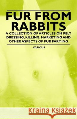 Fur from Rabbits - A Collection of Articles on Pelt Dressing, Killing, Marketing and Other Aspects of Fur Farming Various 9781446535769 Read Books