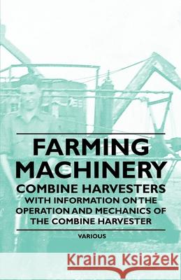 Farming Machinery - Combine Harvesters - With Information on the Operation and Mechanics of the Combine Harvester Various 9781446535981 Read Books