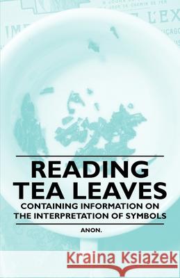 Reading Tea Leaves - Containing Information on the Interpretation of Symbols Anon 9781446536322