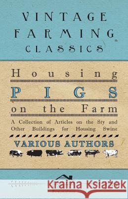 Housing Pigs on the Farm - A Collection of Articles on the Sty and Other Buildings for Housing Swine Various 9781446536698 Malinowski Press