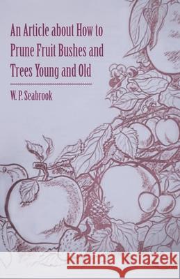 An Article about How to Prune Fruit Bushes and Trees Young and Old Seabrook, W. P. 9781446537121 Boughton Press