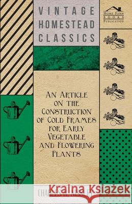 An Article on the Construction of Cold Frames for Early Vegetable and Flowering Plants Charles H. Nissley 9781446537169 Brown Press