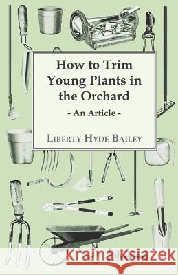 How to Trim Young Plants in the Orchard - An Article L. H. Bailey 9781446537312 Carveth Press