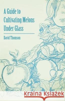 A Guide to Cultivating Melons Under Glass David Thomson 9781446537374 Read Books