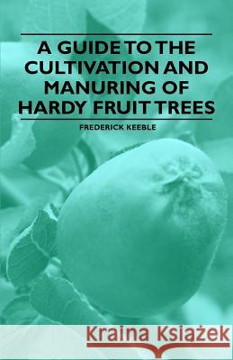 A Guide to the Cultivation and Manuring of Hardy Fruit Trees Frederick Keeble 9781446537435