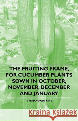 The Fruiting Frame, for Cucumber Plants Sown in October, November, December and January Thomas Watkins 9781446537558 Ditzion Press