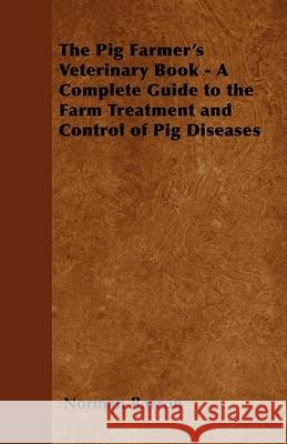 The Pig Farmer's Veterinary Book - A Complete Guide to the Farm Treatment and Control of Pig Diseases Norman Barron 9781446540244 Holyoake Press