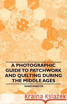 A Photographic Guide to Patchwork and Quilting During the Middle Ages Marie Webster 9781446542156 Spalding Press