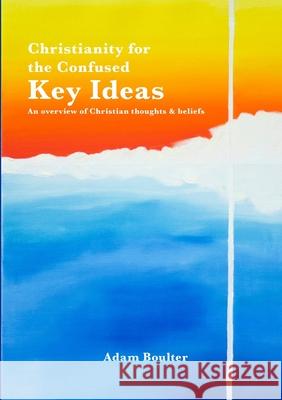Christianity for the Confused: Key Ideas: an overview of Christian thoughts & beliefs Adam Boulter Adam Boulter 9781446675090 Lulu.com