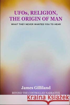 UFOs, Religion, The Origin of Man: Beyond The Controlled Narrative James Gilliland 9781446681909