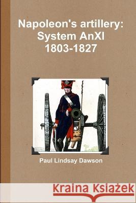 Napoleon's artillery: System AnXI 1803-1827 Paul Lindsay Dawson 9781446706114