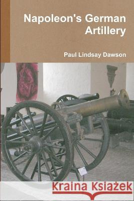 Napoleon\'s German Artillery Paul Lindsay Dawson 9781446707890