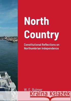 North Country: Constitutional Reflections on Northumbrian Independence William Elliot Bulmer 9781446746271