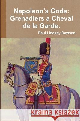 Napoleon\'s Gods: Grenadiers a Cheval de la Garde 1796-1815. Paul Lindsay Dawson 9781446747995