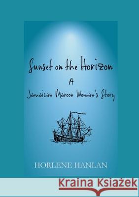 Sunset on the Horizon: A Jamaican Maroon Woman's Story Horlene Hanlan 9781446750216 Lulu.com