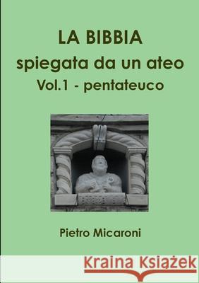 La Bibbia spiegata da un ateo Vol.1 (pentateuco) Pietro Micaroni 9781446776988