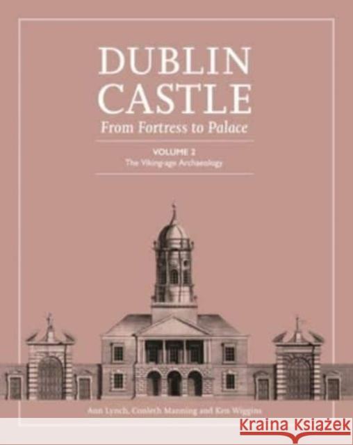 Dublin Castle: From Fortress to Palace: Volume 2 - The Viking-Age Archaeology Ann Lynch Conleth Manning Ken Wiggins 9781446880968