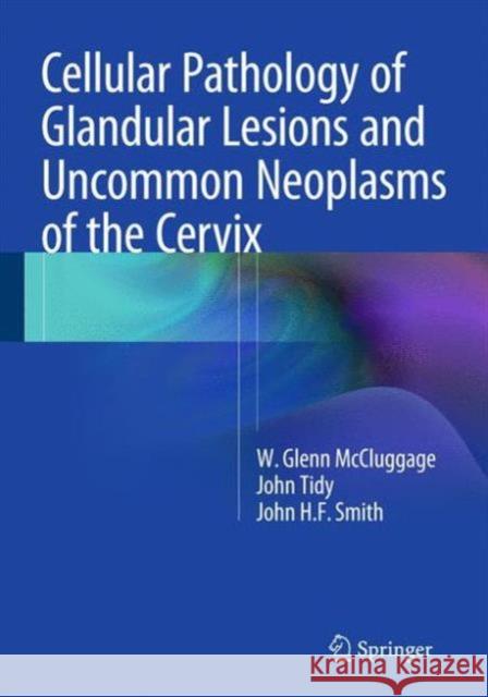 Cellular Pathology of Glandular Lesions and Uncommon Neoplasms of the Cervix McCluggage, W. Glenn; Tidy, John; Smith, John H. F. 9781447122098