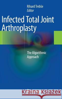 Infected Total Joint Arthroplasty: The Algorithmic Approach Trebse, Rihard 9781447124818 Springer