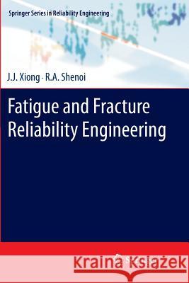 Fatigue and Fracture Reliability Engineering J. J. Xiong R. a. Shenoi 9781447126256