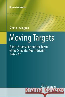 Moving Targets: Elliott-Automation and the Dawn of the Computer Age in Britain, 1947 - 67 Lavington, Simon 9781447126362