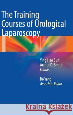 The Training Courses of Urological Laparoscopy Ying Hao Sun Arthur D. Smith Bo Yang 9781447127222 Springer