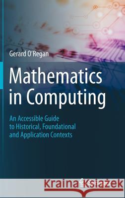 Mathematics in Computing: An Accessible Guide to Historical, Foundational and Application Contexts O'Regan, Gerard 9781447145332