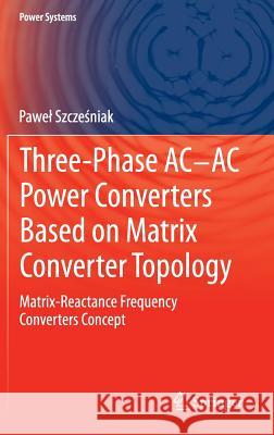 Three-Phase Ac-AC Power Converters Based on Matrix Converter Topology: Matrix-Reactance Frequency Converters Concept Szcześniak, Pawel 9781447148951
