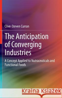 The Anticipation of Converging Industries: A Concept Applied to Nutraceuticals and Functional Foods Curran, Clive-Steven 9781447151692 0