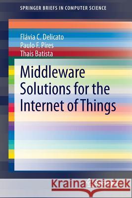 Middleware Solutions for the Internet of Things Flavia C. Delicato Paulo F. Pires Thais Batista 9781447154808