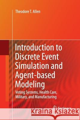 Introduction to Discrete Event Simulation and Agent-Based Modeling: Voting Systems, Health Care, Military, and Manufacturing Allen, Theodore T. 9781447157250 Springer