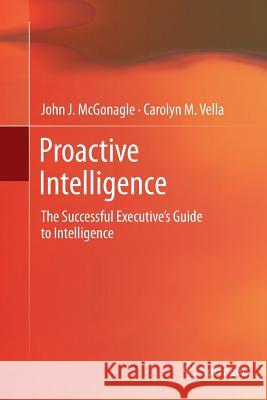 Proactive Intelligence: The Successful Executive's Guide to Intelligence McGonagle, John J. 9781447159117 Springer