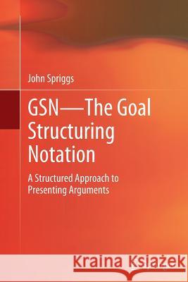 Gsn - The Goal Structuring Notation: A Structured Approach to Presenting Arguments Spriggs, John 9781447160076