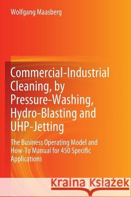 Commercial-Industrial Cleaning, by Pressure-Washing, Hydro-Blasting and Uhp-Jetting: The Business Operating Model and How-To Manual for 450 Specific A Maasberg, Wolfgang 9781447160441 Springer