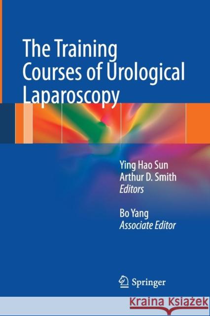 The Training Courses of Urological Laparoscopy Ying Hao Sun Arthur D. Smith Bo Yang 9781447169598 Springer