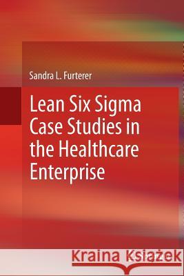 Lean Six SIGMA Case Studies in the Healthcare Enterprise Furterer, Sandra L. 9781447170389 Springer