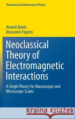 Neoclassical Theory of Electromagnetic Interactions: A Single Theory for Macroscopic and Microscopic Scales Babin, Anatoli 9781447172826 Springer
