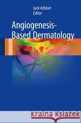 Angiogenesis-Based Dermatology Jack Arbiser 9781447173120 Springer