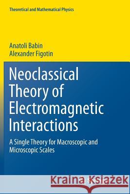 Neoclassical Theory of Electromagnetic Interactions: A Single Theory for Macroscopic and Microscopic Scales Babin, Anatoli 9781447173977 Springer