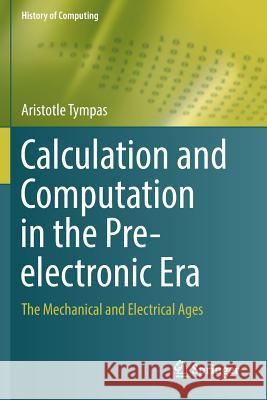 Calculation and Computation in the Pre-Electronic Era: The Mechanical and Electrical Ages Tympas, Aristotle 9781447174103 Springer