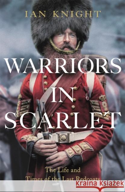 Warriors in Scarlet: the Life and Times of the Last Redcoats Ian Knight 9781447223535 Pan Macmillan
