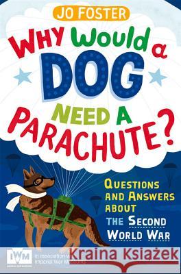 Why Would A Dog Need A Parachute? Questions and answers about the Second World War : Published in Association with Imperial War Museums Jo Foster 9781447226185 