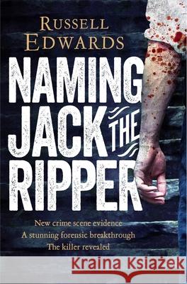 Naming Jack the Ripper: New Crime Scene Evidence, A Stunning Forensic Breakthrough, The Killer Revealed Russell Edwards 9781447264224 PAN